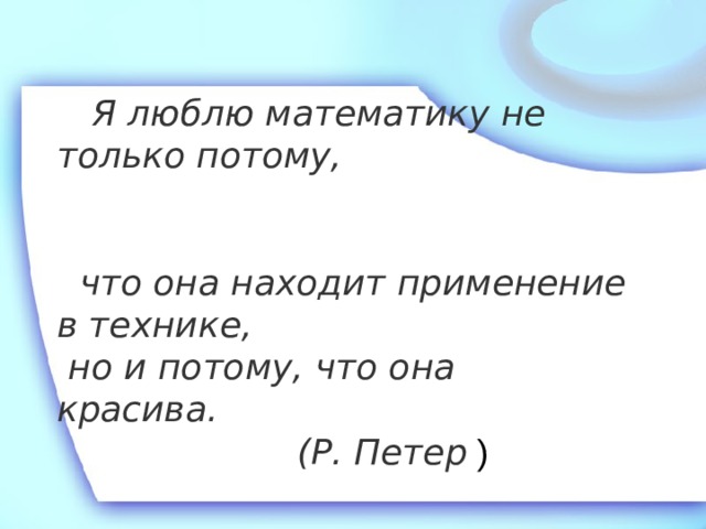  Я люблю математику не только потому,  что она находит применение в технике,  но и потому, что она красива.      (Р. Петер ) 