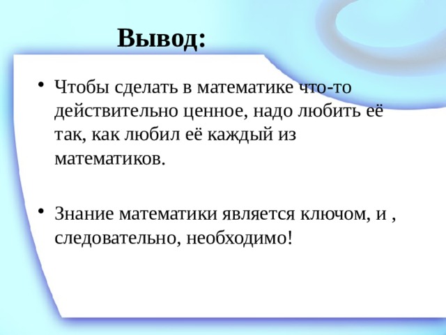 Вывод: Чтобы сделать в математике что-то действительно ценное, надо любить её так, как любил её каждый из математиков. Знание математики является ключом, и , следовательно, необходимо! 