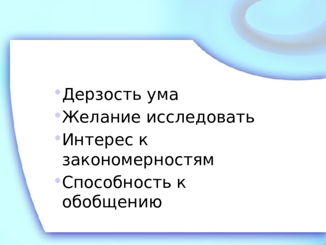 Дерзость ума Желание исследовать Интерес к закономерностям Способность к обобщению 