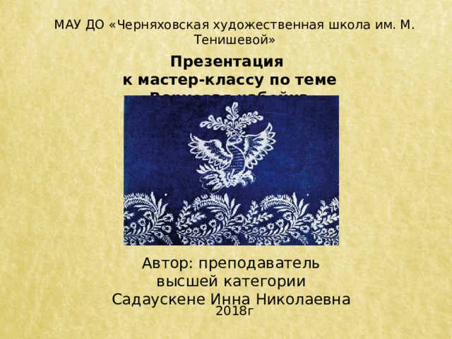 МАУ ДО «Черняховская художественная школа им. М. Тенишевой» Презентация к мастер-классу по теме «Верховая набойка» Автор: преподаватель высшей категории Садаускене Инна Николаевна 2018г 