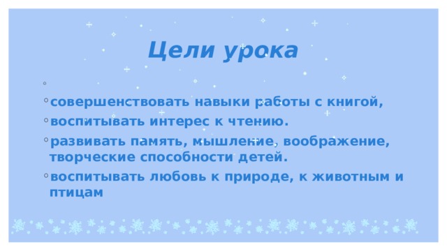 Цели урока   совершенствовать навыки работы с книгой, воспитывать интерес к чтению. развивать память, мышление, воображение, творческие способности детей.   воспитывать любовь к природе, к животным и птицам         