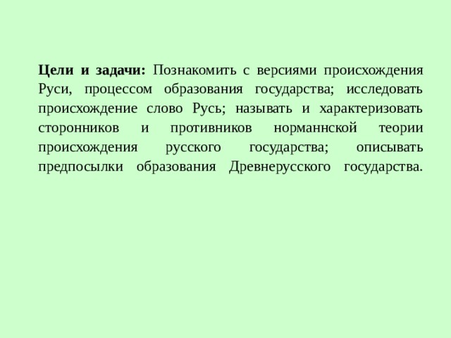 Цели и задачи: Познакомить с версиями происхождения Руси, процессом образования государства; исследовать происхождение слово Русь; называть и характеризовать сторонников и противников норманнской теории происхождения русского государства; описывать предпосылки образования Древнерусского государства.   