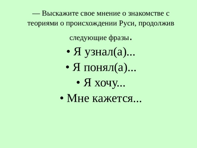 — Выскажите свое мнение о знакомстве с теориями о происхождении Руси, продолжив следующие фразы .  • Я узнал(а)...  • Я понял(а)...  • Я хочу...  • Мне кажется...   
