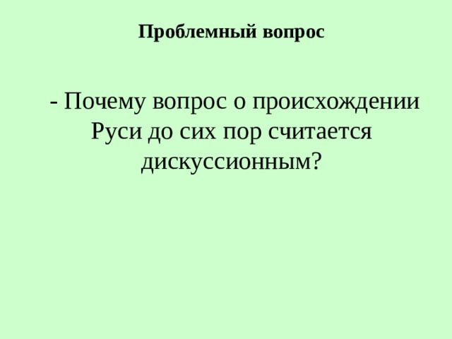 Проблемный вопрос    - Почему вопрос о происхождении Руси до сих пор считается дискуссионным?   
