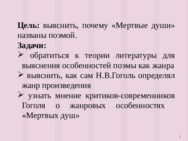 Цель: выяснить, почему «Мертвые души» названы поэмой. Задачи:  обратиться к теории литературы для выяснения особенностей поэмы как жанра  выяснить, как сам Н.В.Гоголь определял жанр произведения  узнать мнение критиков-современников Гоголя о жанровых особенностях «Мертвых душ»  