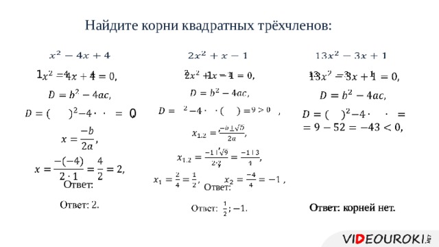 Найдите корни квадратных трёхчленов:       1             Ответ:  Ответ: корней нет.       1 , , , Ответ:      0 