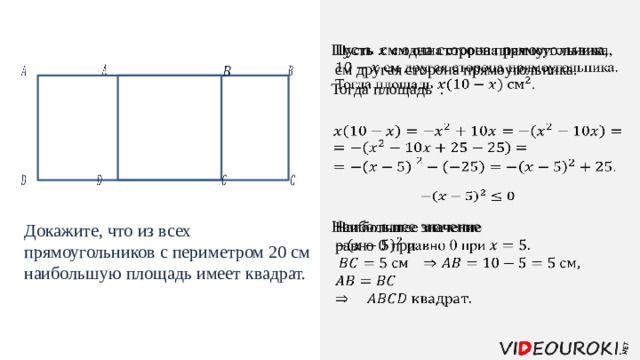 Пусть см одна сторона прямоугольника,    см другая сторона прямоугольника. Тогда площадь .                        Наибольшее значение  равно 0 при   Докажите, что из всех прямоугольников с периметром 20 см наибольшую площадь имеет квадрат. 