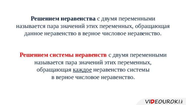 Решением неравенства с двумя переменными называется пара значений этих переменных, обращающая данное неравенство в верное числовое неравенство. Решением системы неравенств с двумя переменными называется пара значений этих переменных, обращающая каждое неравенство системы в верное числовое неравенство. 