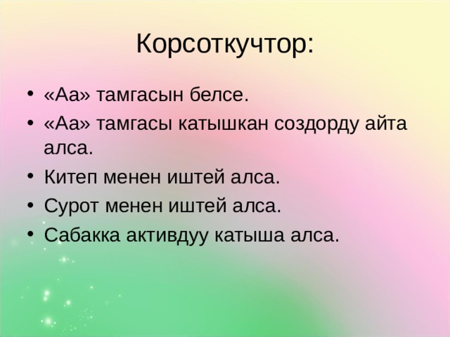 Корсоткучтор: «Аа» тамгасын белсе. «Аа» тамгасы катышкан создорду айта алса. Китеп менен иштей алса. Сурот менен иштей алса. Сабакка активдуу катыша алса. 