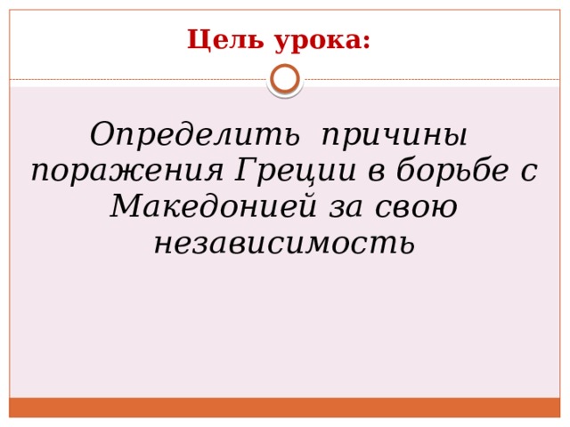 Цель урока:  Определить причины поражения Греции в борьбе с Македонией за свою независимость 