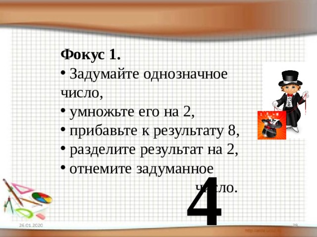 Фокус 1.  Задумайте однозначное число,  умножьте его на 2,  прибавьте к результату 8,  разделите результат на 2,  отнемите задуманное число. 4 