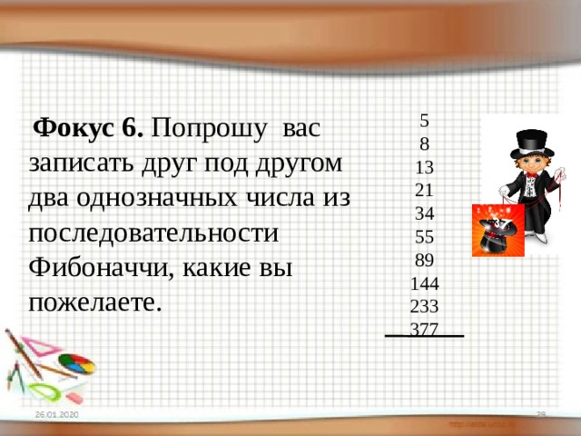  Фокус 6. Попрошу вас записать друг под другом два однозначных числа из последовательности Фибоначчи, какие вы пожелаете. 5 8 13 21 34 55 89 144 233 377 