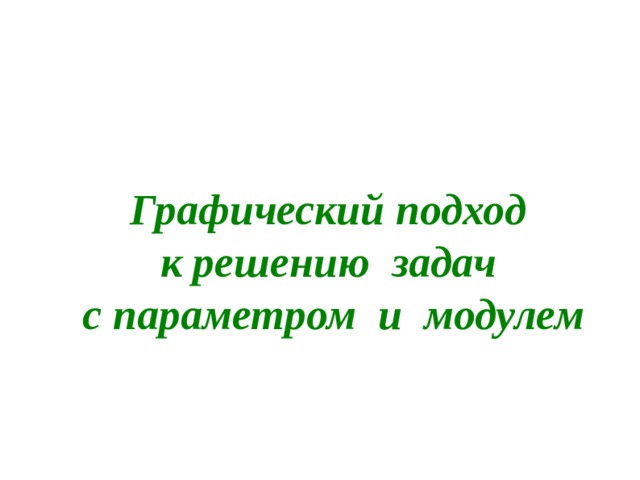    Графический подход  к решению задач  с параметром и модулем 