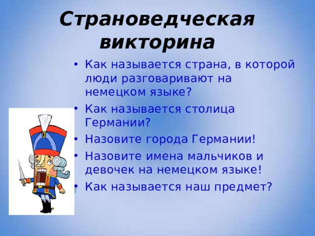 Страноведческая викторина Как называется страна, в которой люди разговаривают на немецком языке? Как называется столица Германии? Назовите города Германии! Назовите имена мальчиков и девочек на немецком языке! Как называется наш предмет?  