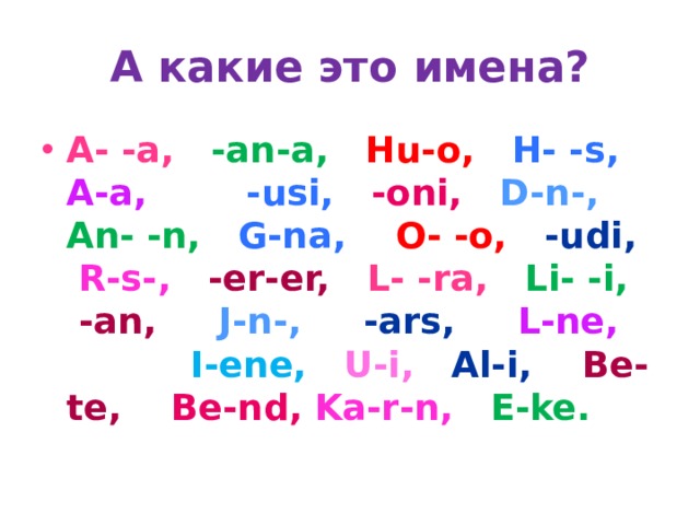 А какие это имена? A- -a, -an-a, Hu-o, H- -s, A-a, -usi, -oni, D-n-, An- -n, G-na, O- -o, -udi, R-s-, -er-er, L- -ra, Li- -i, -an, J-n-, -ars, L-ne, I-ene, U-i, Al-i, Be-te, Be-nd, Ka-r-n, E-ke. 