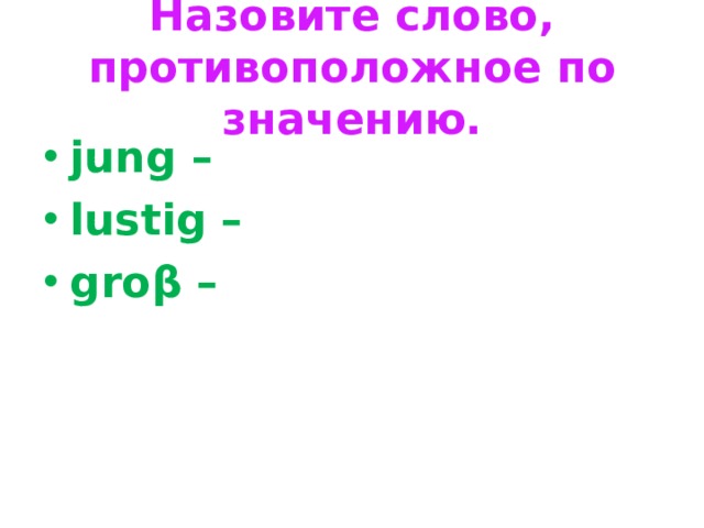 Назовите слово, противоположное по значению. jung – lustig – gro β – 