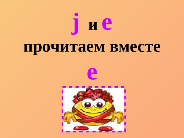 j   и  e прочитаем вместе е 