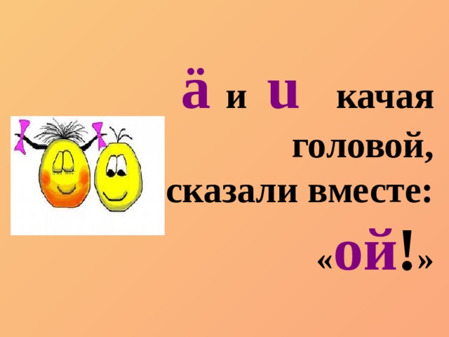 ä и  u   качая головой, сказали вместе:  « ой ! » 