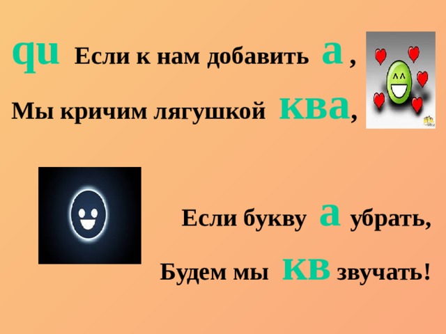 qu  Если к нам добавить a  , Мы кричим лягушкой ква ,   Если букву a  убрать, Будем мы кв  звучать! 