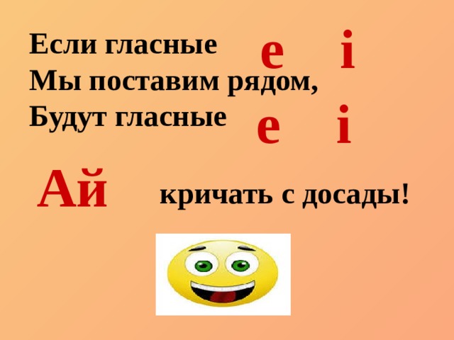 e i Если гласные Мы поставим рядом, Будут гласные  кричать с досады! e i Ай 