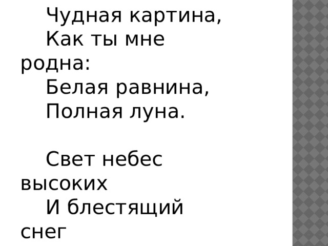  Чудная картина,       Как ты мне родна:       Белая равнина,       Полная луна.       Свет небес высоких       И блестящий снег       И саней далеких       Одинокий бег. 