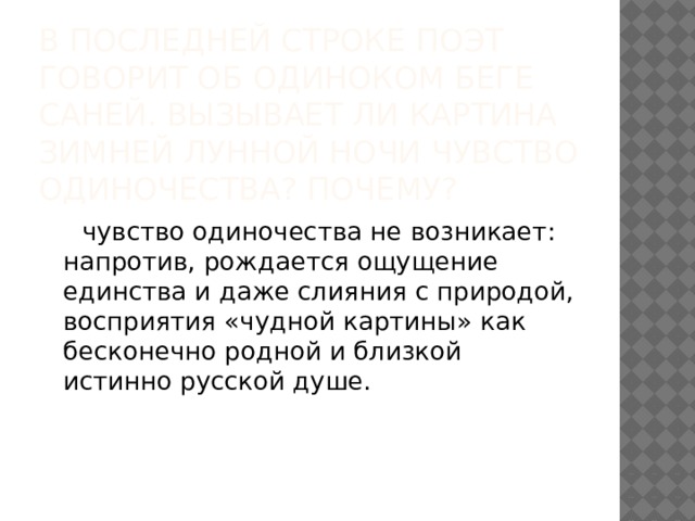 В последней строке поэт говорит об одиноком беге саней. Вызывает ли картина зимней лунной ночи чувство одиночества? Почему?  чувство одиночества не возникает: напротив, рождается ощущение единства и даже слияния с природой, восприятия «чудной картины» как бесконечно родной и близкой истинно русской душе. 