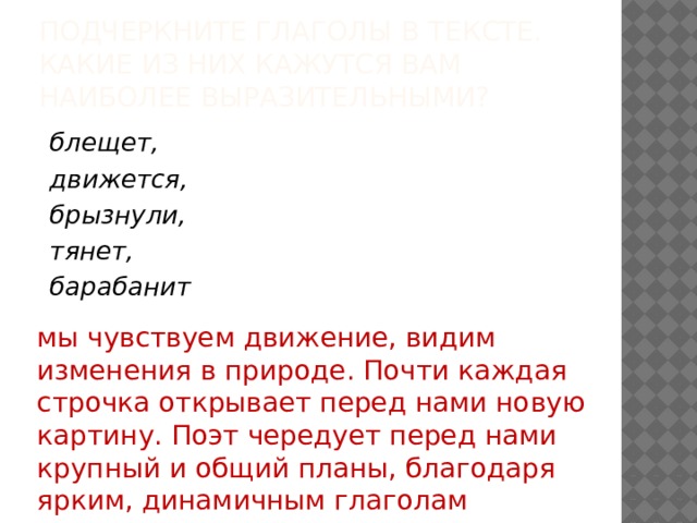 Подчеркните глаголы в тексте. Какие из них кажутся вам наиболее выразительными?  блещет,  движется,  брызнули,  тянет,  барабанит  мы чувствуем движение, видим изменения в природе. Почти каждая строчка открывает перед нами новую картину. Поэт чередует перед нами крупный и общий планы, благодаря ярким, динамичным глаголам  