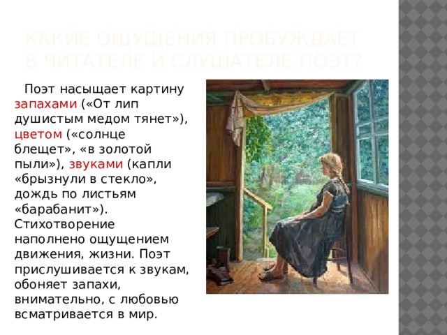 Какие ощущения пробуждает в читателе и слушателе поэт?  Поэт насыщает картину запахами («От лип душистым медом тянет»), цветом («солнце блещет», «в золотой пыли»), звуками (капли «брызнули в стекло», дождь по листьям «барабанит»). Стихотворение наполнено ощущением движения, жизни. Поэт прислушивается к звукам, обоняет запахи, внимательно, с любовью всматривается в мир. 