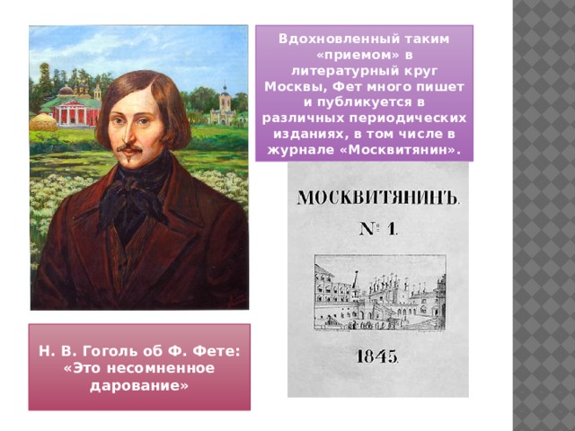 Вдохновленный таким «приемом» в литературный круг Москвы, Фет много пишет и публикуется в различных периодических изданиях, в том числе в журнале «Москвитянин». Н. В. Гоголь об Ф. Фете: «Это несомненное дарование» 