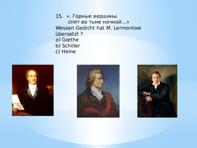 15. «. Горные вершины  спят во тьме ночной…» Wessen Gedicht hat M. Lermontow übersetzt ? a) Gœthe b) Schiller c) Heine 