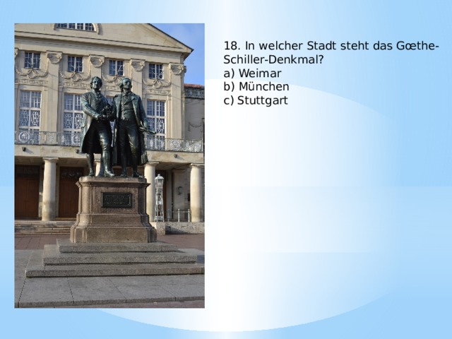 18. In welcher Stadt steht das Gœthe-Schiller-Denkmal? a) Weimar b) München c) Stuttgart 