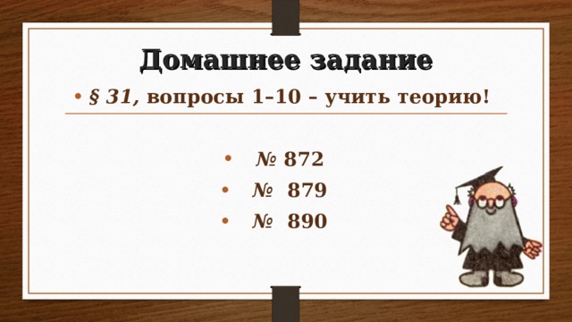 Домашнее задание § 31, вопросы 1–10 – учить теорию!  №  872 № 879 № 890  