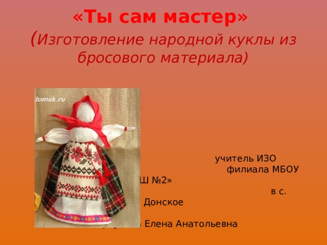         «Ты сам мастер»  ( Изготовление народной куклы из бросового материала)             учитель ИЗО  филиала МБОУ «Цнинская СОШ №2»  в с. Донское  Меркулова Елена Анатольевна    