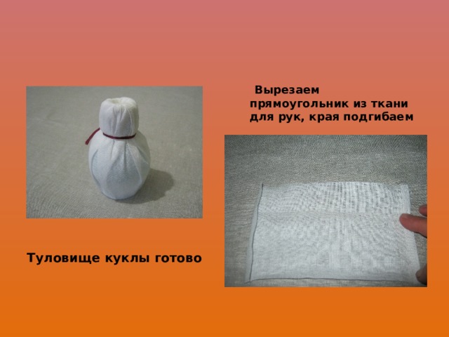  Вырезаем прямоугольник из ткани для рук, края подгибаем Туловище куклы готово 