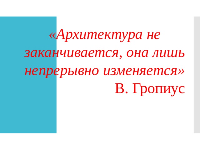 «Архитектура не заканчивается, она лишь непрерывно изменяется»  В. Гропиус 