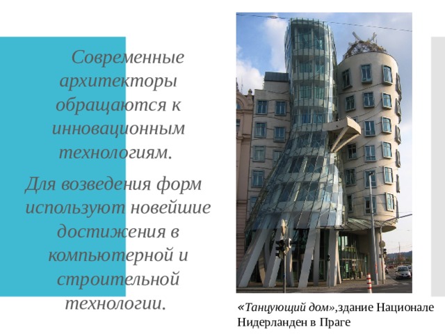  Современные архитекторы обращаются к инновационным технологиям. Для возведения форм используют новейшие достижения в компьютерной и строительной технологии. « Танцующий дом», здание Национале Нидерланден в Праге 