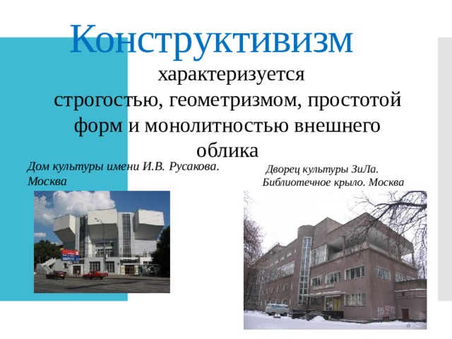 Конструктивизм  характеризуется строгостью, геометризмом, простотой форм и монолитностью внешнего облика   Дом культуры имени И.В. Русакова. Москва  Дворец культуры ЗиЛа. Библиотечное крыло. Москва 