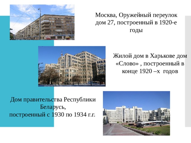 Москва, Оружейный переулок дом 27, построенный в 1920-е годы Жилой дом в Харькове дом «Слово» , построенный в конце 1920 –х  годов Дом правительства Республики Беларусь, построенный с 1930 по 1934 г.г.  