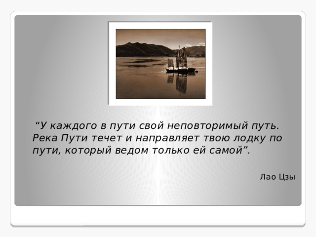 “ У каждого в пути свой неповторимый путь. Река Пути течет и направляет твою лодку по пути, который ведом только ей самой”.   Лао Цзы 