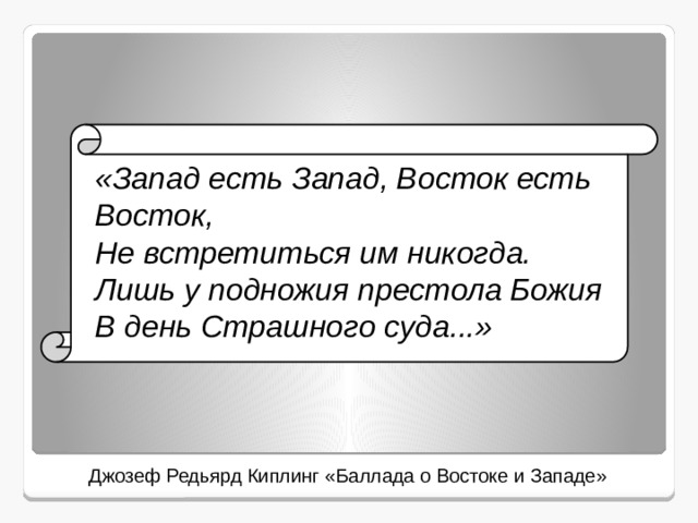  «Запад есть Запад, Восток есть Восток,  Не встретиться им никогда.  Лишь у подножия престола Божия  В день Страшного суда...» Джозеф Редьярд Киплинг «Баллада о Востоке и Западе» 