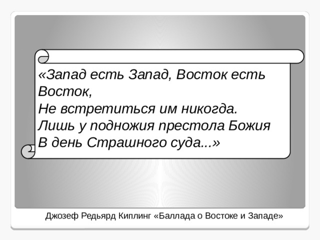 «Запад есть Запад, Восток есть Восток, Не встретиться им никогда. Лишь у подножия престола Божия В день Страшного суда...» Джозеф Редьярд Киплинг «Баллада о Востоке и Западе» 