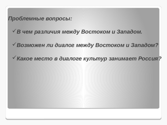 Проблемные вопросы:  В чем различия между Востоком и Западом.  Возможен ли диалог между Востоком и Западом?  Какое место в диалоге культур занимает Россия? 