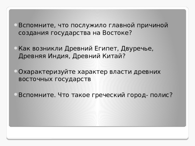 Вспомните, что послужило главной причиной создания государства на Востоке? Как возникли Древний Египет, Двуречье, Древняя Индия, Древний Китай? Охарактеризуйте характер власти древних восточных государств Вспомните. Что такое греческий город- полис? 