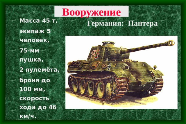  Масса 45 т, экипаж 5 человек, 75-мм пушка, 2 пулемёта, броня до 100 мм, скорость хода до 46 км/ч. Вооружение Германия: Пантера 