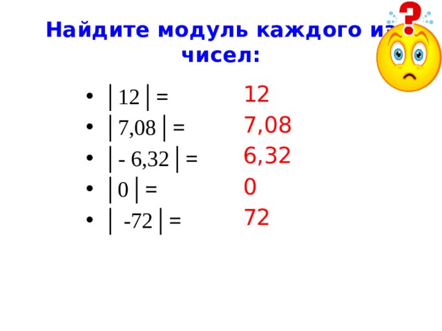 Найдите модуль каждого из чисел: 12 7,08 6,32 0 72 │ 12 │= │ 7,08 │= │ - 6,32 │= │ 0 │= │ -72 │= 
