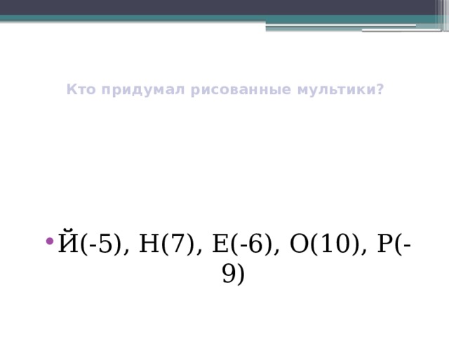   Кто придумал рисованные мультики?   Й(-5), Н(7), Е(-6), О(10), Р(-9) 