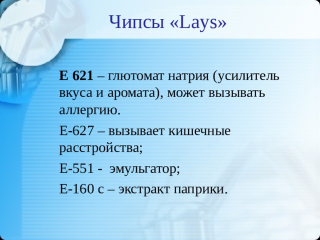 Чипсы « Lays » Е 621 – глютомат натрия (усилитель вкуса и аромата), может вызывать аллергию. Е-627 – вызывает кишечные расстройства; Е-551 - эмульгатор; Е-160 с – экстракт паприки.