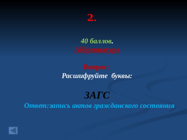 2. 40 баллов . Аббревиатура  Вопрос: Расшифруйте буквы:  ЗАГС  Ответ:запись актов гражданского состояния  