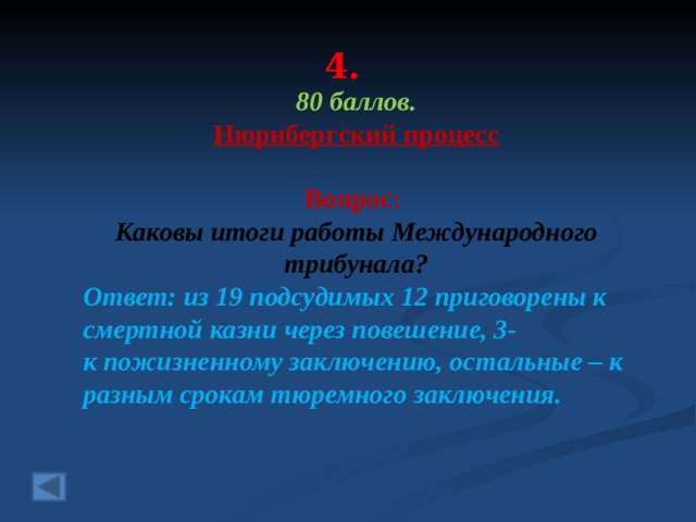 4. 80 баллов. Нюрнбергский процесс  Вопрос: Каковы итоги работы Международного трибунала? Ответ: из 19 подсудимых 12 приговорены к смертной казни через повешение, 3- к пожизненному заключению, остальные – к разным срокам тюремного заключения.  