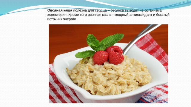 Овсяная каша  полезна для сердца – овсянка выводит из организма холестерин. Кроме того овсяная каша – мощный антиоксидант и богатый источник энергии. 